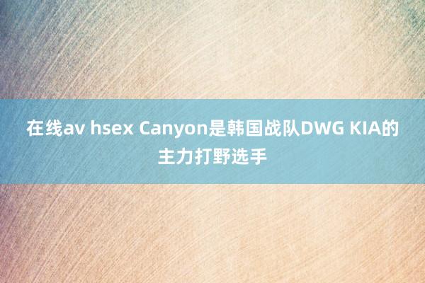 在线av hsex Canyon是韩国战队DWG KIA的主力打野选手