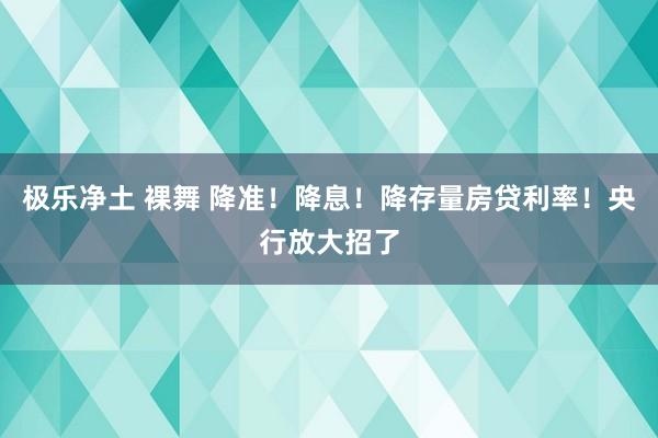 极乐净土 裸舞 降准！降息！降存量房贷利率！央行放大招了