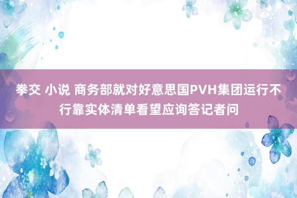 拳交 小说 商务部就对好意思国PVH集团运行不行靠实体清单看望应询答记者问