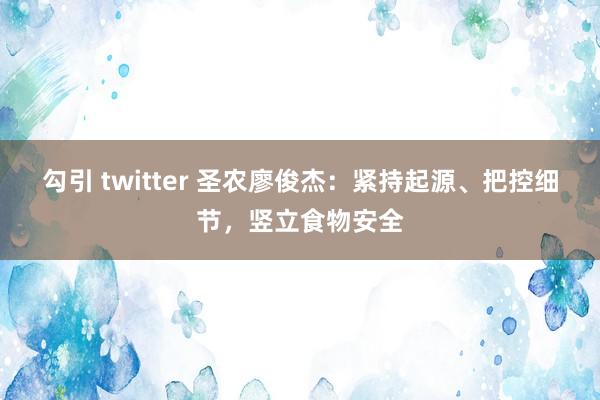 勾引 twitter 圣农廖俊杰：紧持起源、把控细节，竖立食物安全