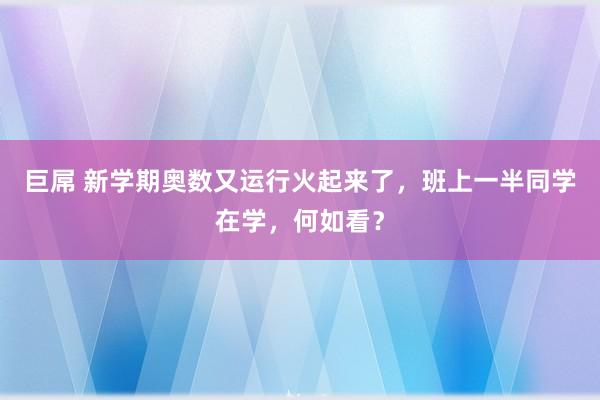 巨屌 新学期奥数又运行火起来了，班上一半同学在学，何如看？