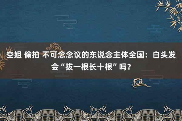 空姐 偷拍 不可念念议的东说念主体全国：白头发会“拔一根长十根”吗？