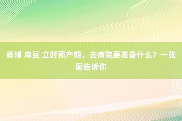 蘇暢 麻豆 立时预产期，去病院要准备什么？一张图告诉你