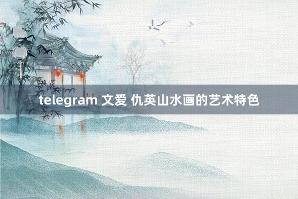 telegram 文爱 仇英山水画的艺术特色