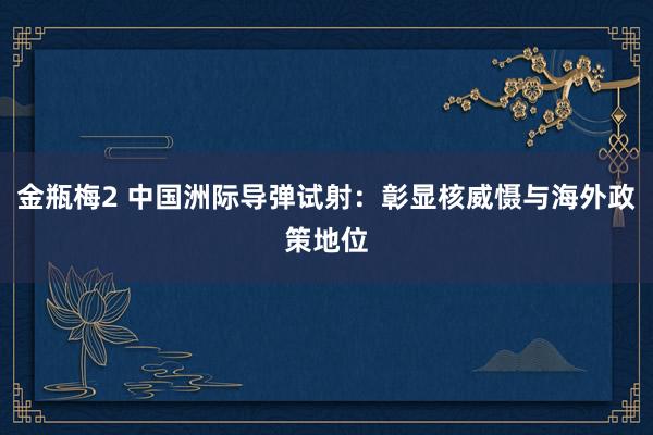 金瓶梅2 中国洲际导弹试射：彰显核威慑与海外政策地位