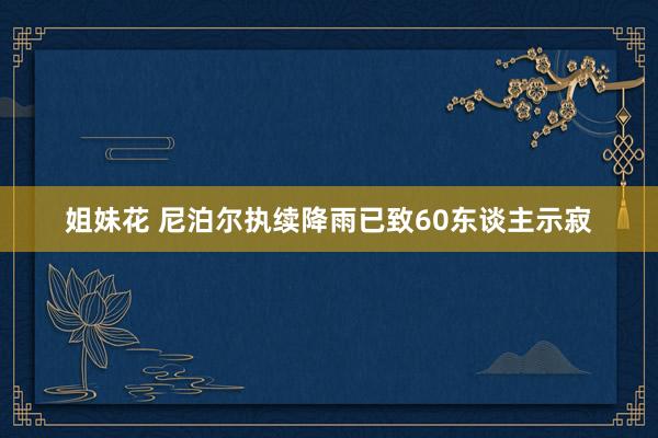 姐妹花 尼泊尔执续降雨已致60东谈主示寂