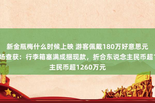 新金瓶梅什么时候上映 游客佩戴180万好意思元入境被现场查获：行李箱塞满成捆现款，折合东说念主民币超1260万元