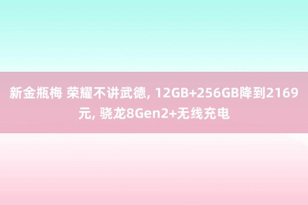 新金瓶梅 荣耀不讲武德， 12GB+256GB降到2169元， 骁龙8Gen2+无线充电