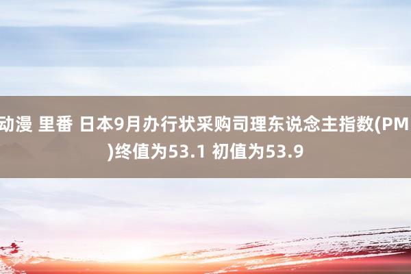 动漫 里番 日本9月办行状采购司理东说念主指数(PMI)终值为53.1 初值为53.9