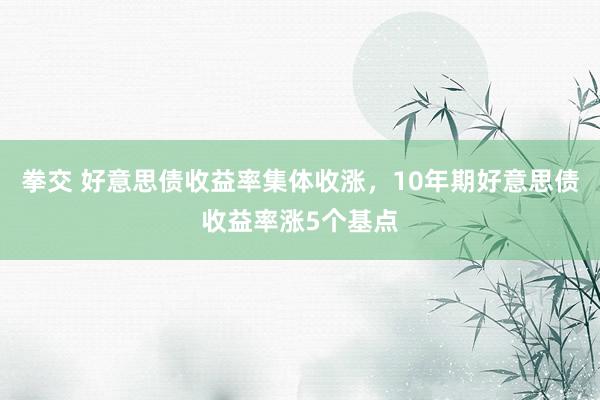 拳交 好意思债收益率集体收涨，10年期好意思债收益率涨5个基点