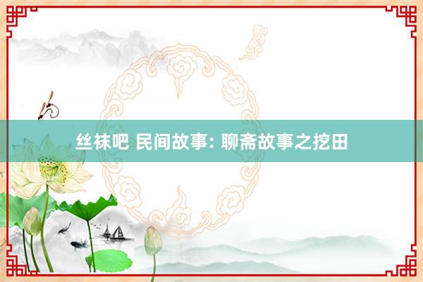 丝袜吧 民间故事: 聊斋故事之挖田