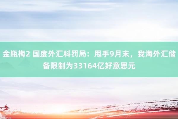 金瓶梅2 国度外汇科罚局：甩手9月末，我海外汇储备限制为33164亿好意思元