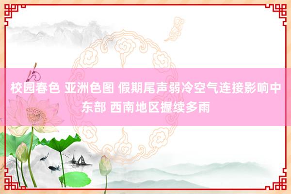 校园春色 亚洲色图 假期尾声弱冷空气连接影响中东部 西南地区握续多雨