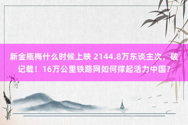 新金瓶梅什么时候上映 2144.8万东谈主次，破记载！16万公里铁路网如何撑起活力中国？