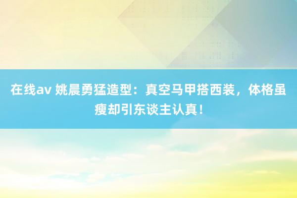 在线av 姚晨勇猛造型：真空马甲搭西装，体格虽瘦却引东谈主认真！