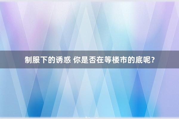 制服下的诱惑 你是否在等楼市的底呢？