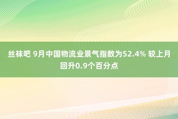 丝袜吧 9月中国物流业景气指数为52.4% 较上月回升0.9个百分点