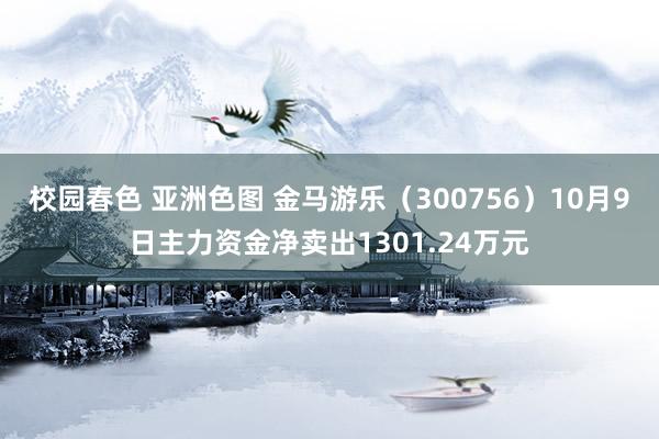 校园春色 亚洲色图 金马游乐（300756）10月9日主力资金净卖出1301.24万元