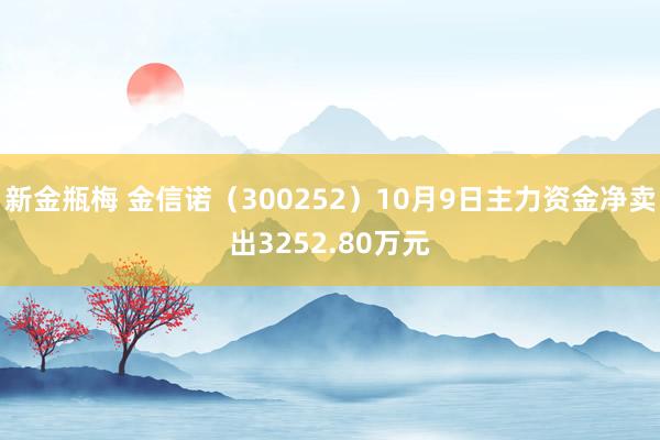 新金瓶梅 金信诺（300252）10月9日主力资金净卖出3252.80万元