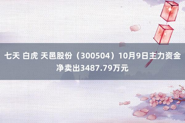 七天 白虎 天邑股份（300504）10月9日主力资金净卖出3487.79万元