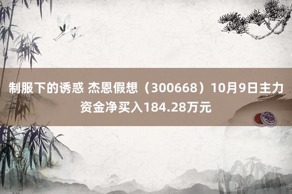 制服下的诱惑 杰恩假想（300668）10月9日主力资金净买入184.28万元