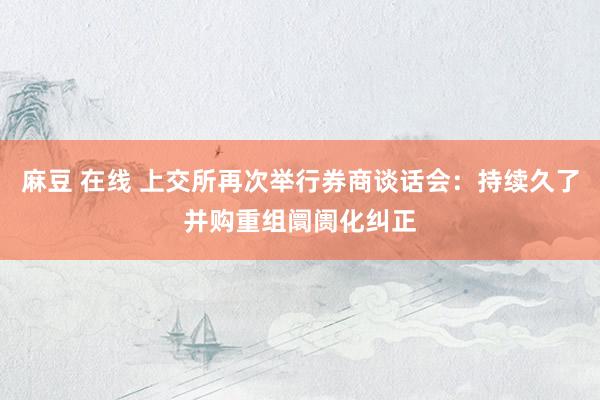 麻豆 在线 上交所再次举行券商谈话会：持续久了并购重组阛阓化纠正