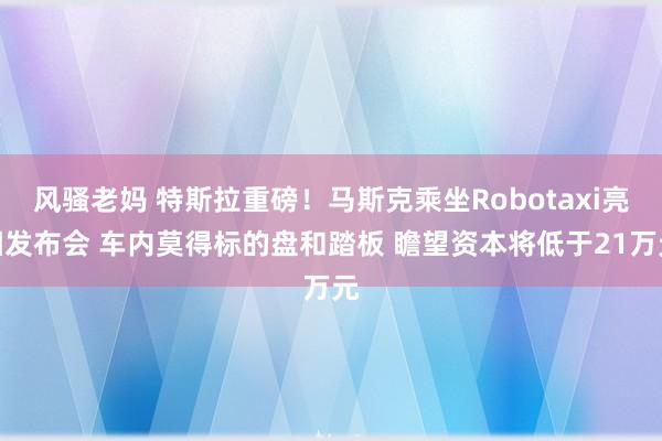 风骚老妈 特斯拉重磅！马斯克乘坐Robotaxi亮相发布会 车内莫得标的盘和踏板 瞻望资本将低于21万元