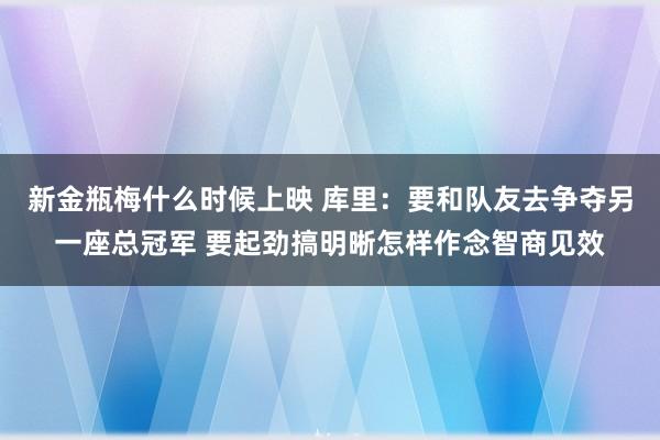 新金瓶梅什么时候上映 库里：要和队友去争夺另一座总冠军 要起劲搞明晰怎样作念智商见效