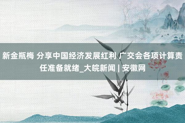 新金瓶梅 分享中国经济发展红利 广交会各项计算责任准备就绪_大皖新闻 | 安徽网