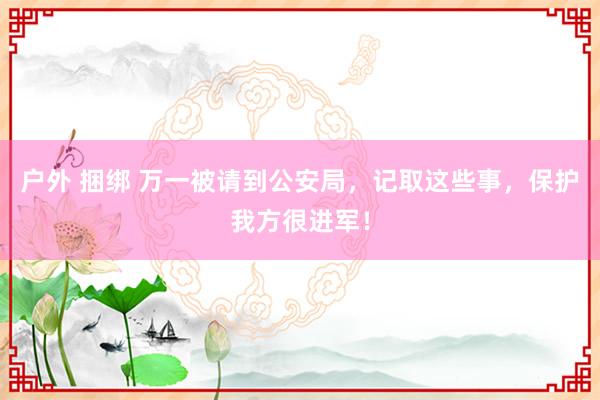 户外 捆绑 万一被请到公安局，记取这些事，保护我方很进军！