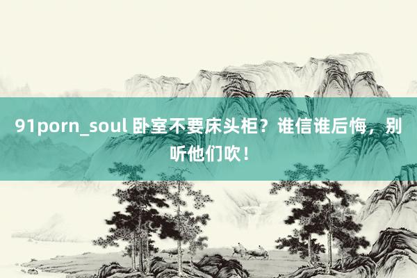 91porn_soul 卧室不要床头柜？谁信谁后悔，别听他们吹！