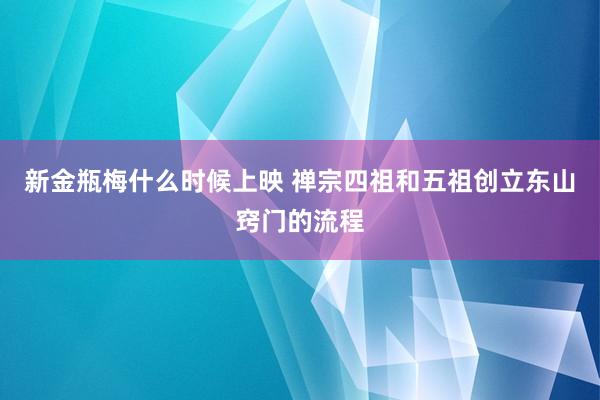 新金瓶梅什么时候上映 禅宗四祖和五祖创立东山窍门的流程