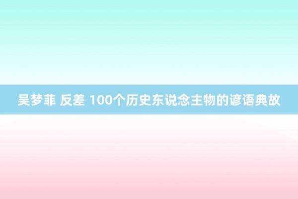 吴梦菲 反差 100个历史东说念主物的谚语典故