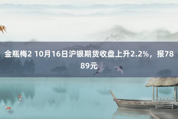 金瓶梅2 10月16日沪银期货收盘上升2.2%，报7889元