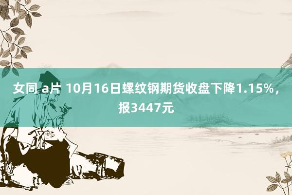 女同 a片 10月16日螺纹钢期货收盘下降1.15%，报3447元