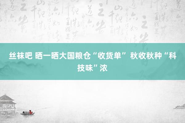 丝袜吧 晒一晒大国粮仓“收货单” 秋收秋种“科技味”浓