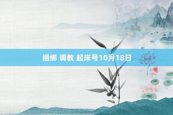 捆绑 调教 起床号10月18日