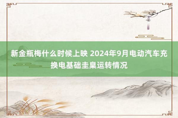 新金瓶梅什么时候上映 2024年9月电动汽车充换电基础圭臬运转情况