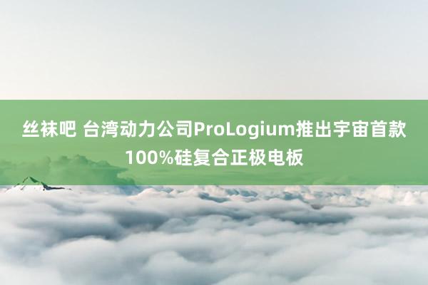 丝袜吧 台湾动力公司ProLogium推出宇宙首款100%硅复合正极电板