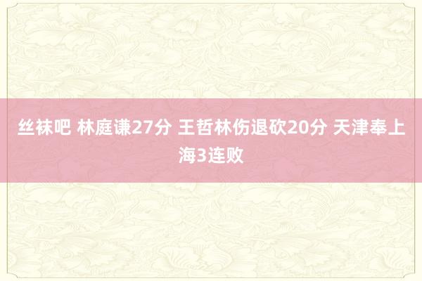 丝袜吧 林庭谦27分 王哲林伤退砍20分 天津奉上海3连败