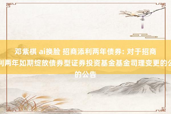 邓紫棋 ai换脸 招商添利两年债券: 对于招商添利两年如期绽放债券型证券投资基金基金司理变更的公告