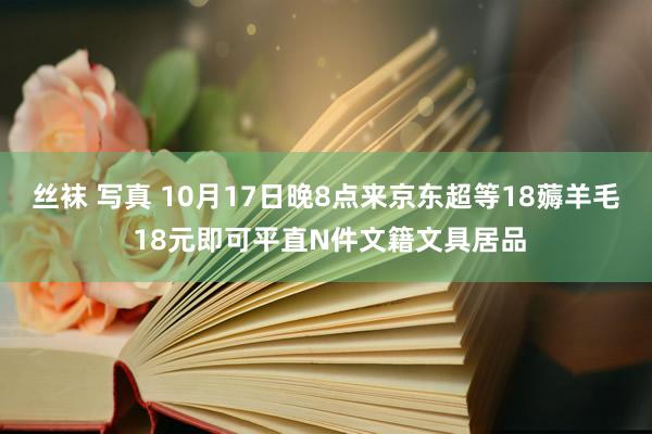 丝袜 写真 10月17日晚8点来京东超等18薅羊毛 18元即可平直N件文籍文具居品