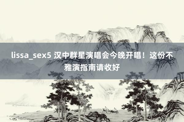 lissa_sex5 汉中群星演唱会今晚开唱！这份不雅演指南请收好