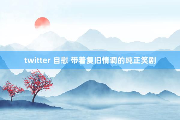 twitter 自慰 带着复旧情调的纯正笑剧