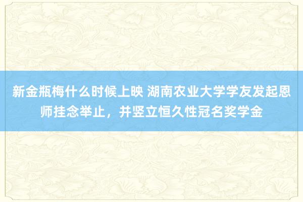 新金瓶梅什么时候上映 湖南农业大学学友发起恩师挂念举止，并竖立恒久性冠名奖学金