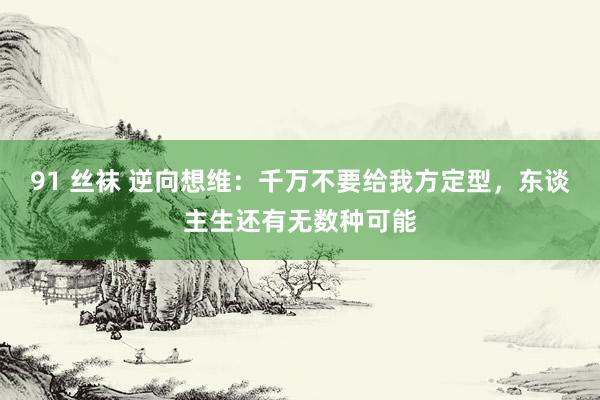 91 丝袜 逆向想维：千万不要给我方定型，东谈主生还有无数种可能