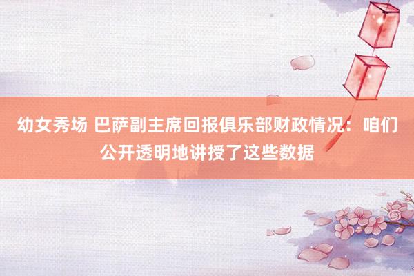 幼女秀场 巴萨副主席回报俱乐部财政情况：咱们公开透明地讲授了这些数据