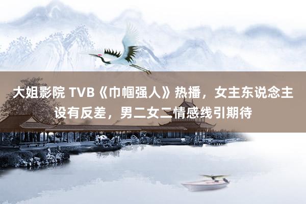 大姐影院 TVB《巾帼强人》热播，女主东说念主设有反差，男二女二情感线引期待