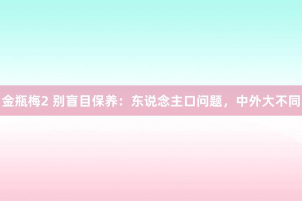 金瓶梅2 别盲目保养：东说念主口问题，中外大不同