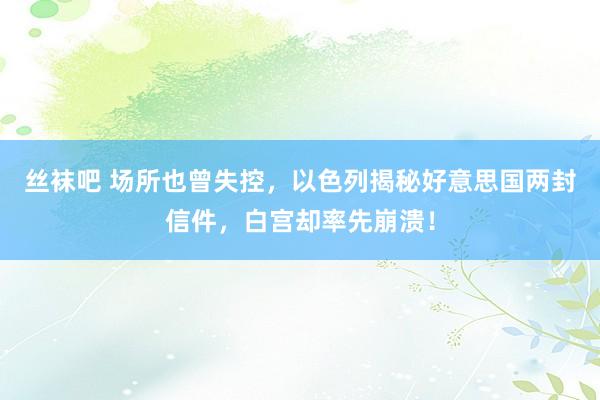 丝袜吧 场所也曾失控，以色列揭秘好意思国两封信件，白宫却率先崩溃！